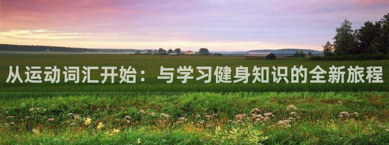 米兰体育官网下载招商电话是多少啊:从运动词汇开始:与学习健身